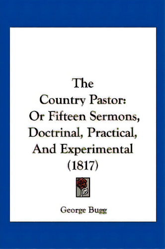 The Country Pastor: Or Fifteen Sermons, Doctrinal, Practical, And Experimental (1817), De Bugg, George. Editorial Kessinger Pub Llc, Tapa Blanda En Inglés
