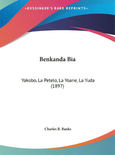 Benkanda Bia: Yakobo, La Petelo, La Yoane, La Yuda (1897), De Banks, Charles B.. Editorial Kessinger Pub Llc, Tapa Dura En Inglés