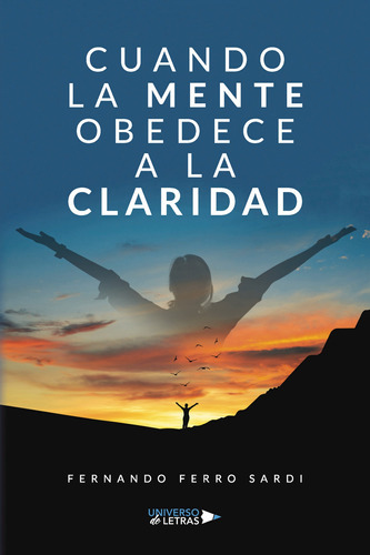 Cuando La Mente Obedece A La Claridad, De Ferro Sardi , Fernando.., Vol. 1.0. Editorial Universo De Letras, Tapa Blanda, Edición 1.0 En Español, 2023