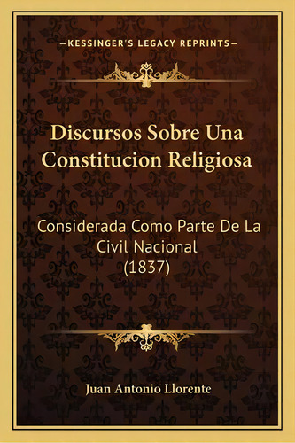 Discursos Sobre Una Constitucion Religiosa : Considerada Como Parte De La Civil Nacional (1837), De Juan Antonio Llorente. En Español