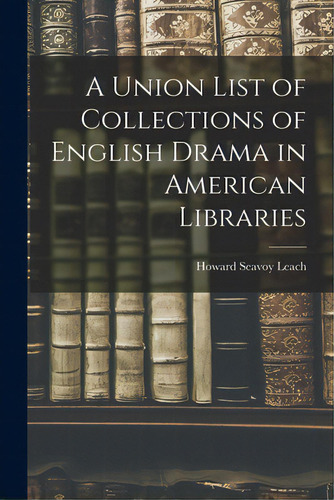 A Union List Of Collections Of English Drama In American Libraries, De Leach, Howard Seavoy B. 1887. Editorial Legare Street Pr, Tapa Blanda En Inglés