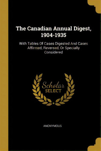 The Canadian Annual Digest, 1904-1935: With Tables Of Cases Digested And Cases Affirmed, Reversed..., De Anonymous. Editorial Wentworth Pr, Tapa Blanda En Inglés