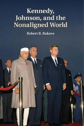 Kennedy, Johnson, And The Nonaligned World, De Robert B. Rakove. Editorial Cambridge University Press, Tapa Blanda En Inglés