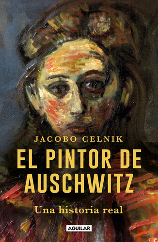El pintor de Auschwitz: Una historia real, de Celnik, Jacobo Miguel. Serie Biografía y testimonios Editorial Aguilar, tapa blanda en español, 2022