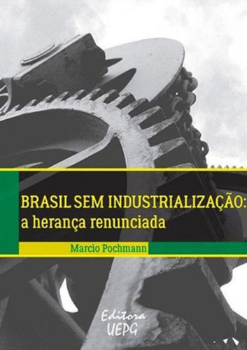 Brasil Sem Industrializaçao: A Herança Renunciada, De Pochmann, Marcio. Editora Uepg - Universidade Estadual De Ponta Grossa, Capa Mole Em Português