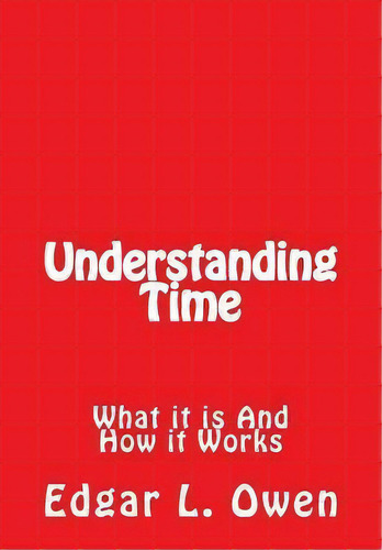 Understanding Time : What It Is And How It Works, De Edgar L Owen. Editorial Createspace Independent Publishing Platform, Tapa Blanda En Inglés