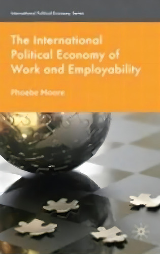 The International Political Economy Of Work And Employability, De Phoebe Moore. Editorial Palgrave Macmillan, Tapa Dura En Inglés