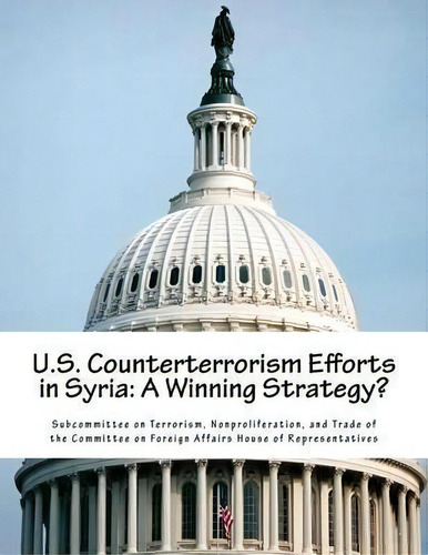 U.s. Counterterrorism Efforts In Syria : A Winning Strategy?, De Nonproliferat Subcommittee On Terrorism., Vol. 1. Editorial Createspace Independent Publishing Platform, Tapa Blanda En Inglés