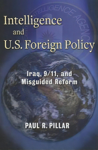Intelligence And U.s. Foreign Policy : Iraq, 9/11, And Misguided Reform, De Paul Pillar. Editorial Columbia University Press, Tapa Blanda En Inglés
