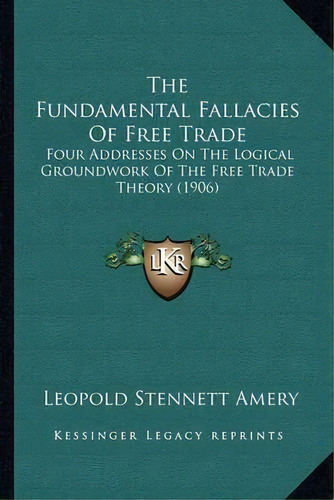 The Fundamental Fallacies Of Free Trade : Four Addresses On The Logical Groundwork Of The Free Tr..., De Leopold Stennett Amery. Editorial Kessinger Publishing, Tapa Blanda En Inglés