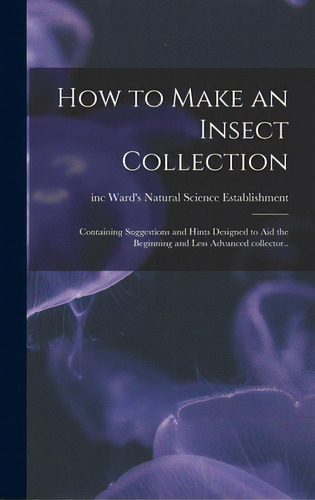 How To Make An Insect Collection; Containing Suggestions And Hints Designed To Aid The Beginning ..., De Ward's Natural Science Establishment. Editorial Hassell Street Pr, Tapa Dura En Inglés