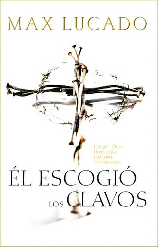 Él escogió los clavos: Lo que Dios hizo para ganarse tu corazón, de Lucado, Max. Editorial Grupo Nelson, tapa blanda en español, 2001