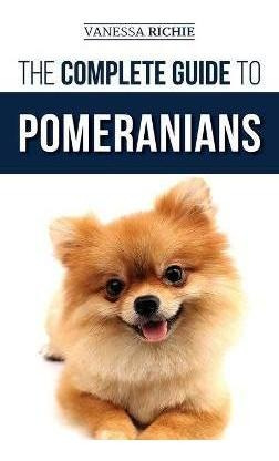 The Complete Guide To Pomeranians : Finding, Preparing Fo...