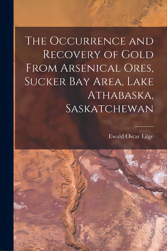 The Occurrence And Recovery Of Gold From Arsenical Ores, Sucker Bay Area, Lake Athabaska, Saskatc..., De Ewald Oscar Lilge. Editorial Hassell Street Pr, Tapa Blanda En Inglés