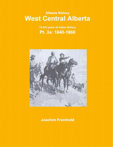 Alberta History: West Central Alberta; 13,000 Years Of Indian History, Pt.3a: 1840-, De Fromhold, Joachim. Editorial Lulu Pr, Tapa Blanda En Inglés