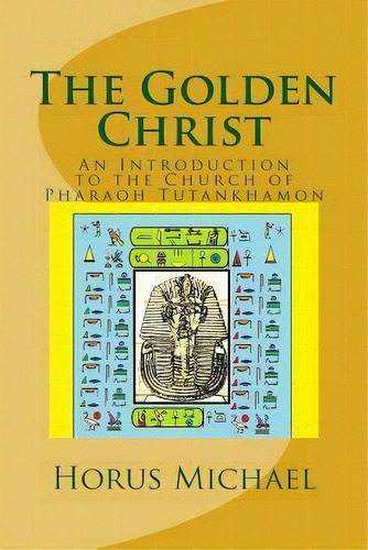 The Golden Christ : An Introduction To The Church Of Pharaoh Tutankhamon, De Horus Michael. Editorial Createspace Independent Publishing Platform, Tapa Blanda En Inglés