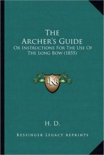 The Archer's Guide : Or Instructions For The Use Of The Long Bow (1855), De H D. Editorial Kessinger Publishing, Tapa Blanda En Inglés