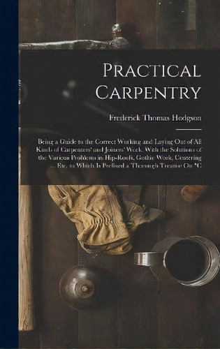 Practical Carpentry : Being A Guide To The Correct Working And Laying Out Of All Kinds Of Carpent..., De Frederick Thomas Hodgson. Editorial Legare Street Press, Tapa Dura En Inglés