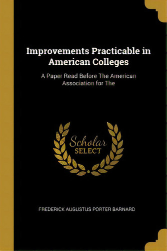 Improvements Practicable In American Colleges: A Paper Read Before The American Association For The, De Barnard, Frederick Augustus Porter. Editorial Wentworth Pr, Tapa Blanda En Inglés