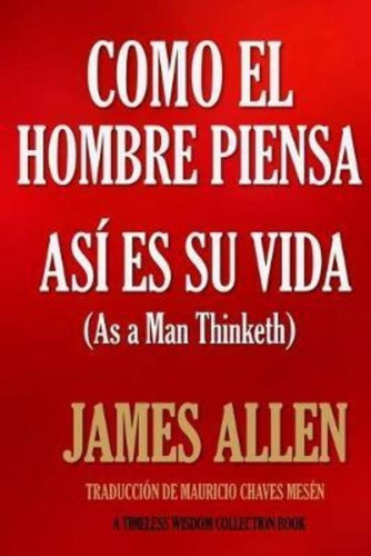 Como Un Hombre Piensa, Asi Es Su Vida. / James Allen