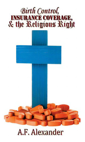 Birth Control, Insurance Coverage, And The Religious Right, De Alexander, A. F.., Vol. 1. Editorial Createspace, Tapa Blanda En Inglés