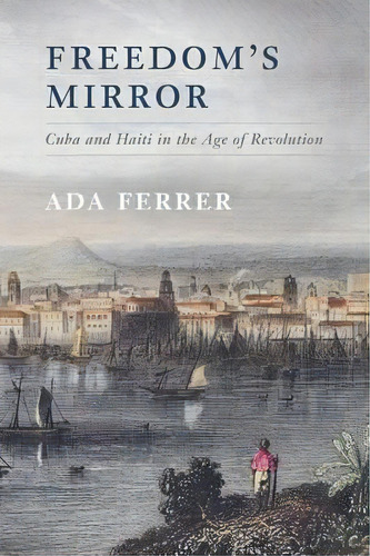Freedom's Mirror : Cuba And Haiti In The Age Of Revolution, De Ada Ferrer. Editorial Cambridge University Press, Tapa Blanda En Inglés