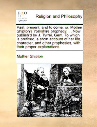 Past, Present, And To Come: Or, Mother Shipton's Yorkshire Prophecy. ... Now Publish'd By J. Tyrr..., De Shipton, Mother. Editorial Gale Ecco Print Ed, Tapa Blanda En Inglés
