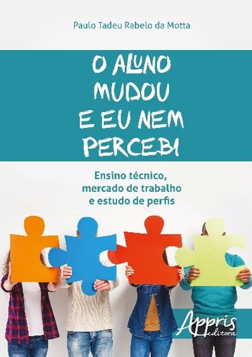 O aluno mudou e eu nem percebi: ensino técnico, mercado de trabalho e estudo de perfis, de Motta, Paulo Tadeu Rabelo da. Appris Editora e Livraria Eireli - ME, capa mole em português, 2016