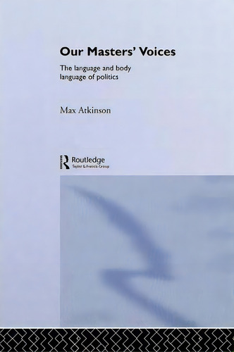 Our Masters' Voices: The Language And Body Language Of Politics, De Max Atkinson., Vol. 1. Editorial Taylor Francis Ltd, Tapa Blanda En Inglés
