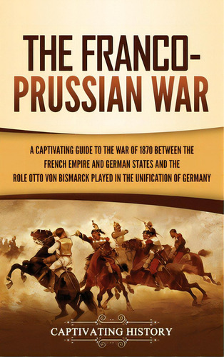 The Franco-prussian War: A Captivating Guide To The War Of 1870 Between The French Empire And Ger..., De History, Captivating. Editorial Captivating History, Tapa Dura En Inglés