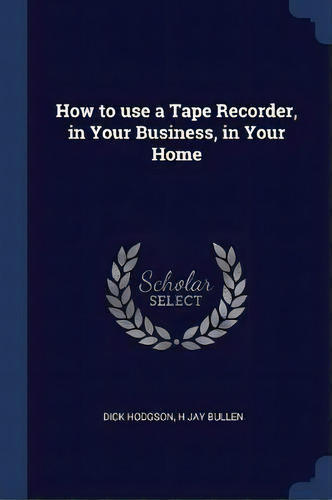 How To Use A Tape Recorder, In Your Business, In Your Home, De Dick Hodgson. Editorial Sagwan Press, Tapa Blanda En Inglés