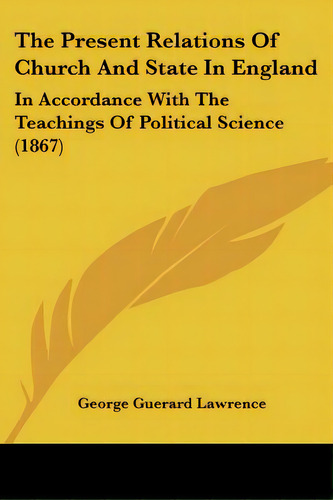 The Present Relations Of Church And State In England: In Accordance With The Teachings Of Politic..., De Lawrence, George Guerard. Editorial Kessinger Pub Llc, Tapa Blanda En Inglés