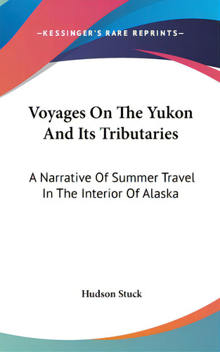 Voyages On The Yukon And Its Tributaries: A Narrative Of Summer Travel In The Interior Of Alaska, De Stuck, Hudson. Kessinger's Rare Reprints, Vol. 1. Editorial Kessinger Pub Llc, Tapa Dura En Inglés