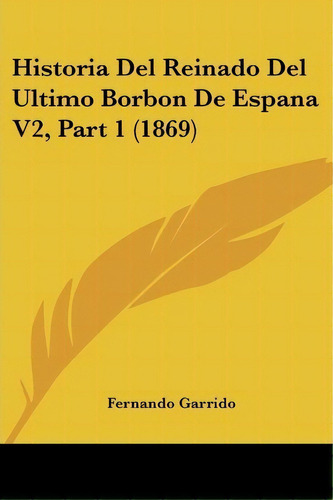 Historia Del Reinado Del Ultimo Borbon De Espana V2, Part 1 (1869), De Fernando Garrido. Editorial Kessinger Publishing, Tapa Blanda En Español