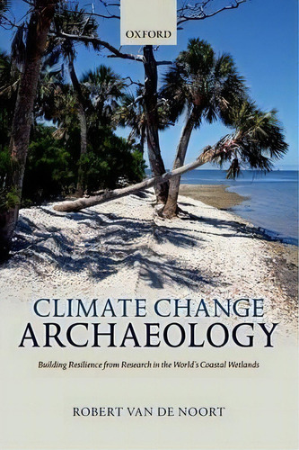 Climate Change Archaeology : Building Resilience From Research In The World's Coastal Wetlands, De Robert Van De Noort. Editorial Oxford University Press, Tapa Dura En Inglés