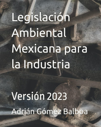Libro: Legislación Ambiental Mexicana Para La Industria: Versión 2023, De Adrián Gómez Balboa. Editorial Independently Published, Tapa Blanda En Español, 2022