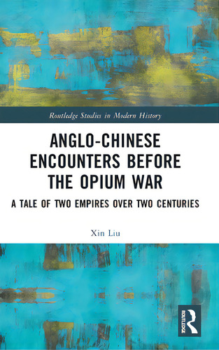 Anglo-chinese Encounters Before The Opium War: A Tale Of Two Empires Over Two Centuries, De Liu, Xin. Editorial Routledge, Tapa Dura En Inglés