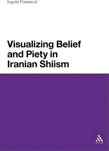 Visualizing Belief And Piety In Iranian Shiism, De Ingvild Flaskerud. Editorial Continuum Publishing Corporation, Tapa Blanda En Inglés