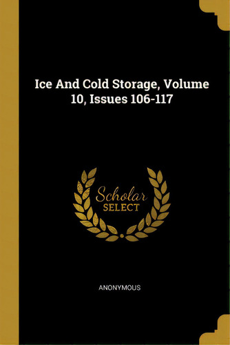 Ice And Cold Storage, Volume 10, Issues 106-117, De Anonymous. Editorial Wentworth Pr, Tapa Blanda En Inglés