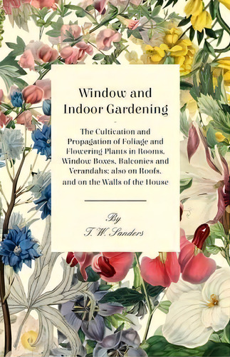 Window And Indoor Gardening - The Cultivation And Propagation Of Foliage And Flowering Plants In ..., De T. W. Sanders. Editorial Read Books, Tapa Blanda En Inglés