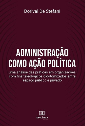 Administração Como Ação Política - Dorival De Stefani