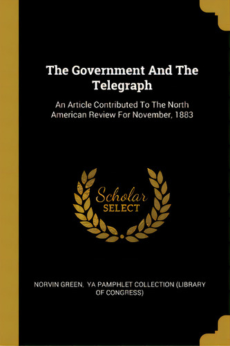 The Government And The Telegraph: An Article Contributed To The North American Review For Novembe..., De Green, Norvin. Editorial Wentworth Pr, Tapa Blanda En Inglés