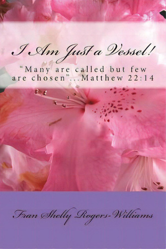 I Am Just A Vessel!: Many Are Called But Few Are Chosen...matthew 22:14, De Rogers-williams, Fran Shelly. Editorial Createspace, Tapa Blanda En Inglés