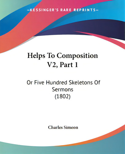Helps To Composition V2, Part 1: Or Five Hundred Skeletons Of Sermons (1802), De Simeon, Charles., Vol. 2. Editorial Kessinger Pub Llc, Tapa Blanda En Inglés