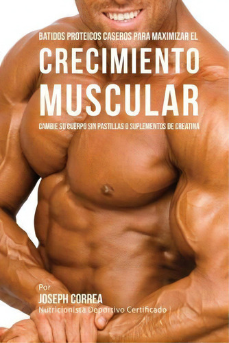 Batidos Proteicos Caseros Para Maximizar El Crecimiento Muscular, De Correa (nutricionista Deportivo Certific. Editorial Createspace Independent Publishing Platform, Tapa Blanda En Español