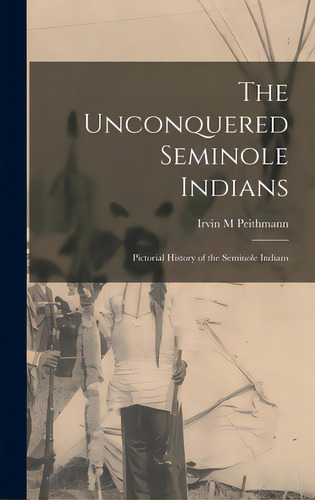 The Unconquered Seminole Indians; Pictorial History Of The Seminole Indians, De Peithmann, Irvin M.. Editorial Hassell Street Pr, Tapa Dura En Inglés