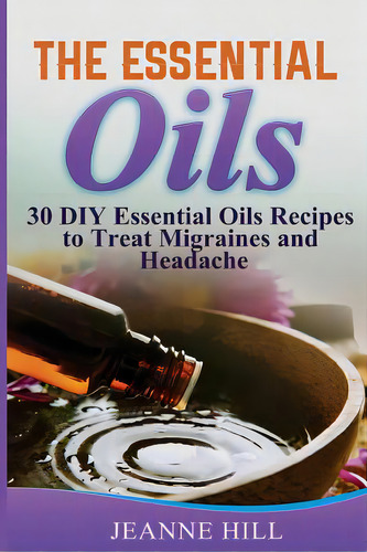 The Essential Oils: Complete Guide: 30 Diy Essential Oils Recipes To Treat Migraines And Headache, De Hill, Jeanne. Editorial Createspace, Tapa Blanda En Inglés