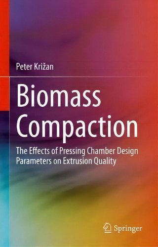 Biomass Compaction : The Effects Of Pressing Chamber Design Parameters On Extrusion Quality, De Peter Krizan., Vol. 1. Editorial Springer Nature Switzerland Ag, Tapa Dura En Inglés