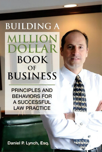 Building A Million Dollar Book Of Business: Principles And Behaviors For A Successful Law Practice, De Lynch, Esq Daniel P.., Vol. 1. Editorial Incredible Messages Pr, Tapa Blanda En Inglés