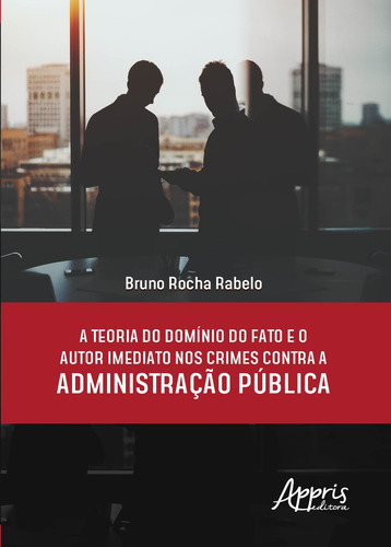 A teoria do domínio do fato e o autor imediato nos crimes contra a administração pública, de Rabelo, Bruno Rocha. Appris Editora e Livraria Eireli - ME, capa mole em português, 2018